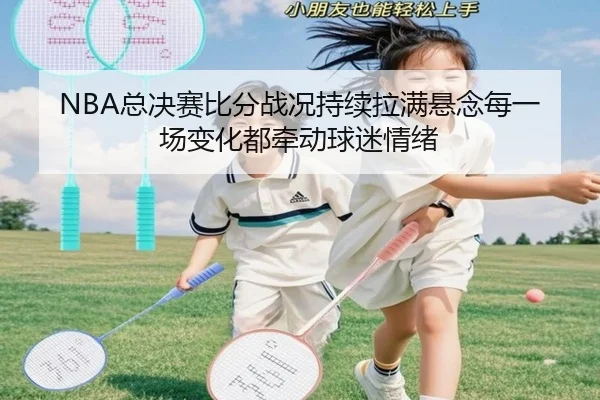 NBA总决赛比分战况持续拉满悬念每一场变化都牵动球迷情绪